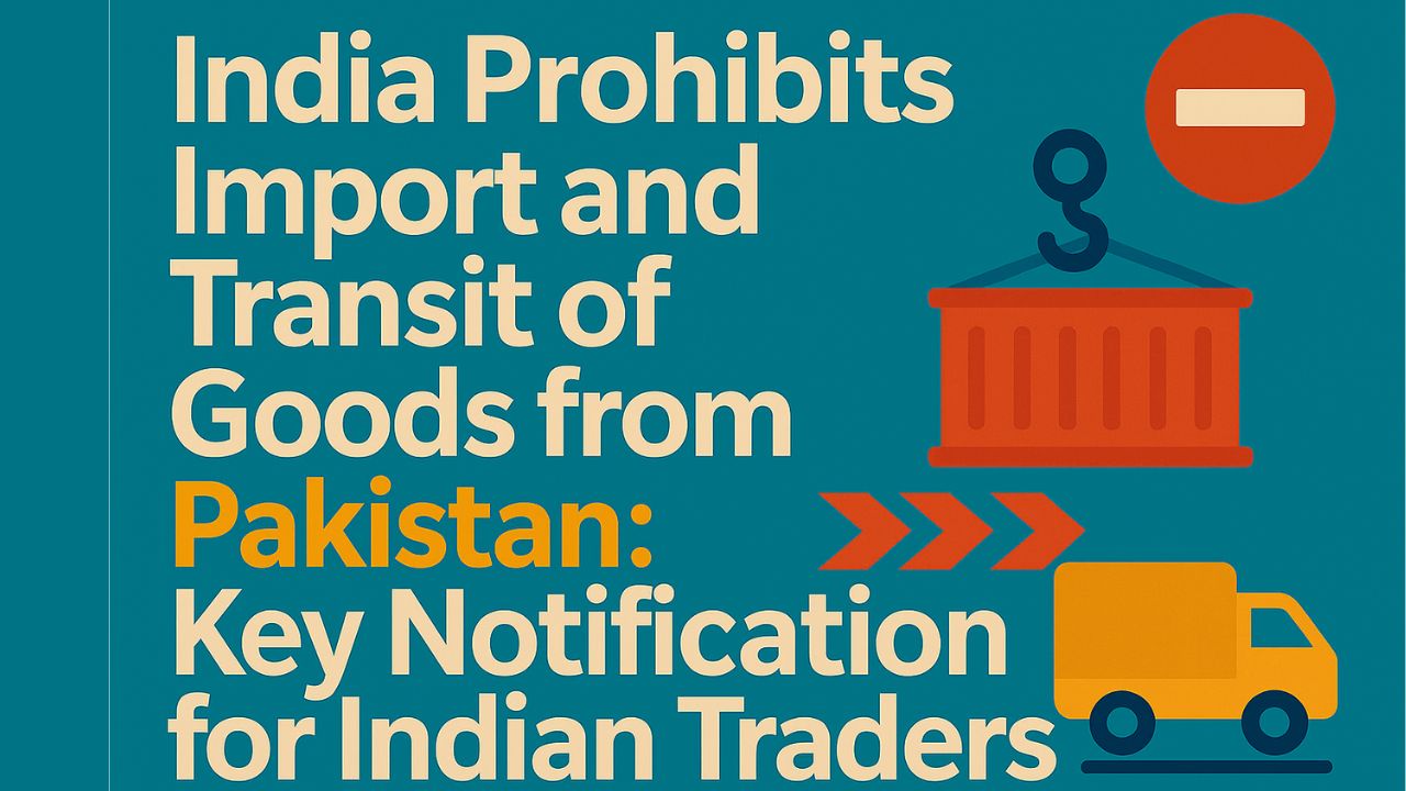 India Prohibits Import and Transit of Goods from Pakistan: Key Notification for Indian Traders